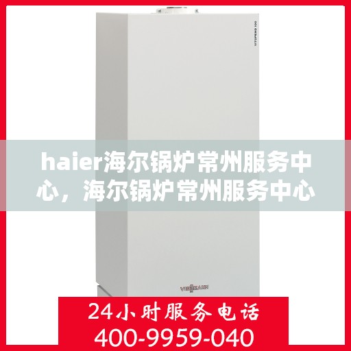 haier海尔锅炉常州服务中心，海尔锅炉常州服务中心，专业维修与优质服务并行