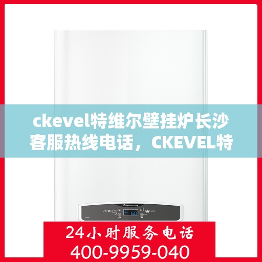 ckevel特维尔壁挂炉长沙客服热线电话，CKEVEL特维尔壁挂炉长沙客服热线电话及售后服务解析