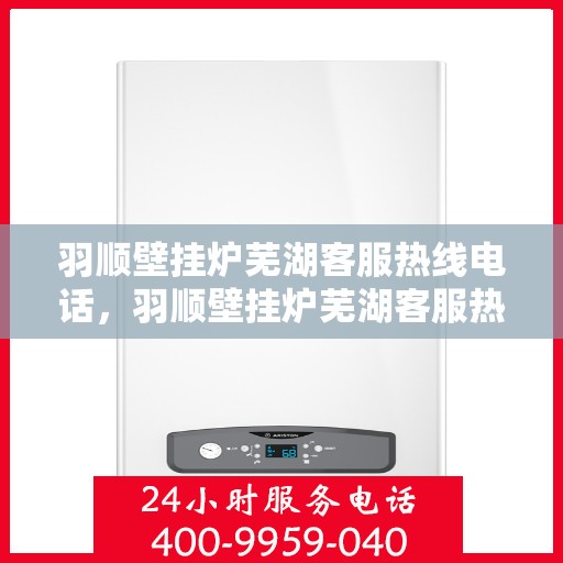 羽顺壁挂炉芜湖客服热线电话，羽顺壁挂炉芜湖客服热线，一站式专业服务的温暖连线