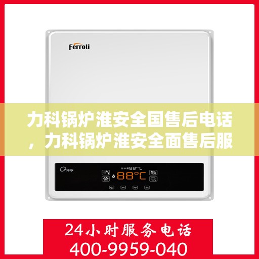 力科锅炉淮安全国售后电话，力科锅炉淮安全面售后服务热线电话公布