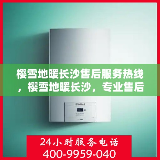 樱雪地暖长沙售后服务热线，樱雪地暖长沙，专业售后服务热线为您提供全方位支持
