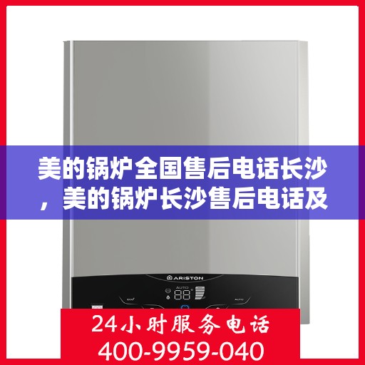 美的锅炉全国售后电话长沙，美的锅炉长沙售后电话及全方位服务解析