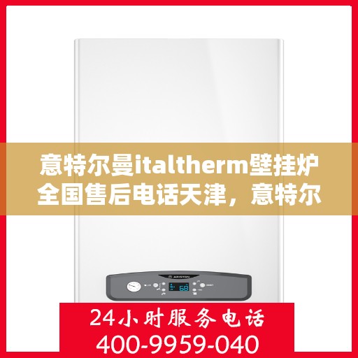 意特尔曼italtherm壁挂炉全国售后电话天津，意特尔曼italtherm壁挂炉天津售后电话及全国售后服务体系解析