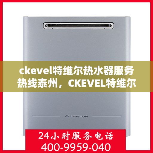 ckevel特维尔热水器服务热线泰州，CKEVEL特维尔热水器泰州服务热线详解，专业维修与售后支持