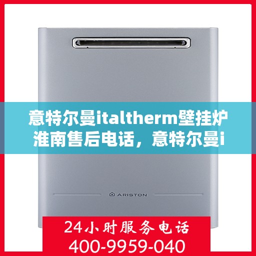 意特尔曼italtherm壁挂炉淮南售后电话，意特尔曼italtherm壁挂炉淮南售后服务热线及维修指南