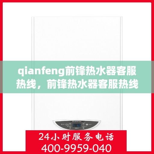qianfeng前锋热水器客服热线，前锋热水器客服热线专线，专业解答，贴心服务