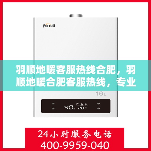 羽顺地暖客服热线合肥，羽顺地暖合肥客服热线，专业解答，温暖您的生活