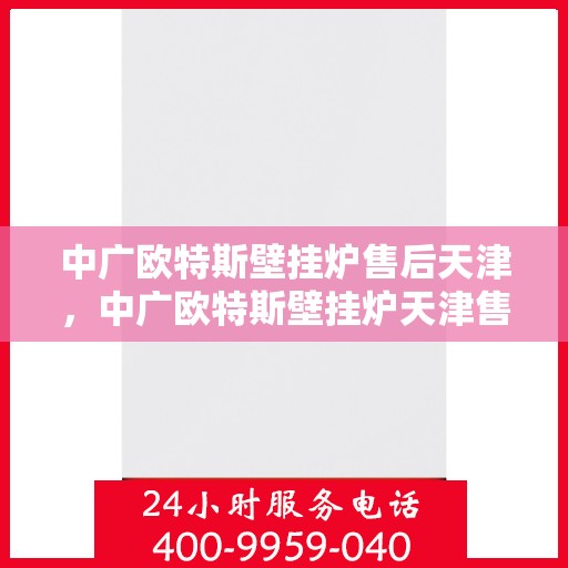 中广欧特斯壁挂炉售后天津，中广欧特斯壁挂炉天津售后服务中心，专业维修与贴心服务