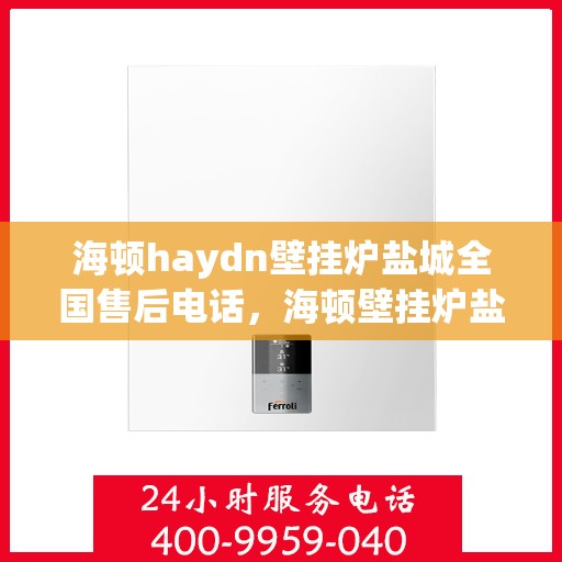 海顿haydn壁挂炉盐城全国售后电话，海顿壁挂炉盐城售后热线，专业服务，贴心关怀