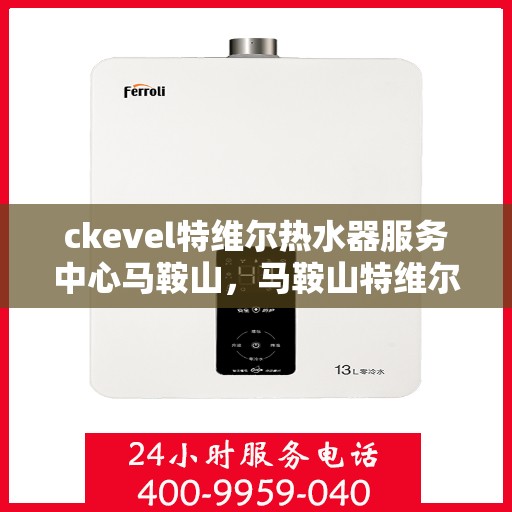 ckevel特维尔热水器服务中心马鞍山，马鞍山特维尔热水器服务中心，专业维修与保养，温暖您的生活