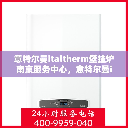 意特尔曼italtherm壁挂炉南京服务中心，意特尔曼italtherm壁挂炉南京服务中心，专业维修与优质服务