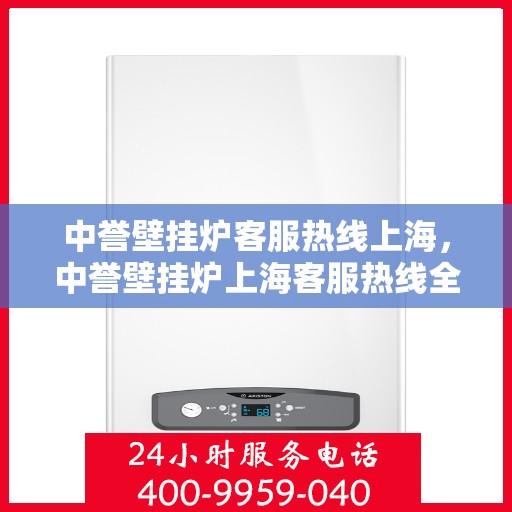 中誉壁挂炉客服热线上海，中誉壁挂炉上海客服热线全攻略