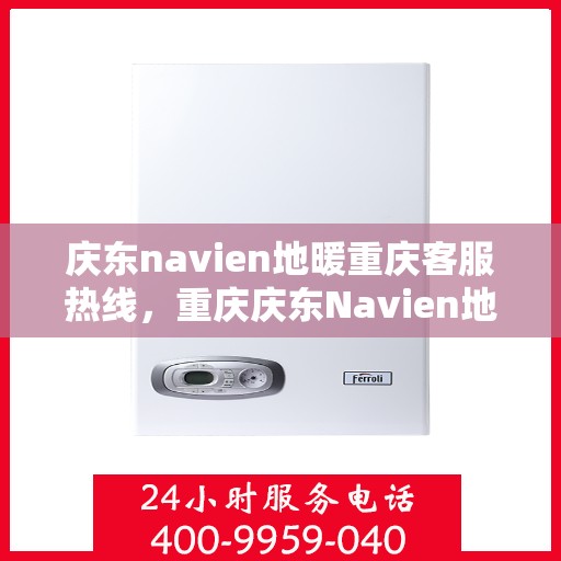 庆东navien地暖重庆客服热线，重庆庆东Navien地暖客服热线，专业解答与暖心服务热线