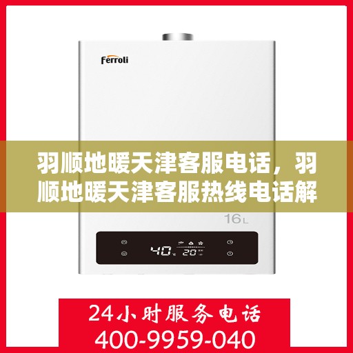 羽顺地暖天津客服电话，羽顺地暖天津客服热线电话解析与指南