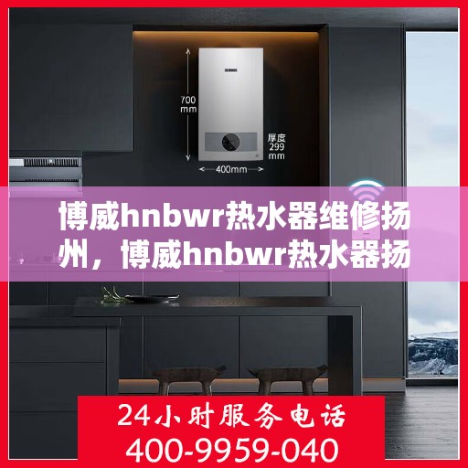 博威hnbwr热水器维修扬州，博威hnbwr热水器扬州专业维修服务