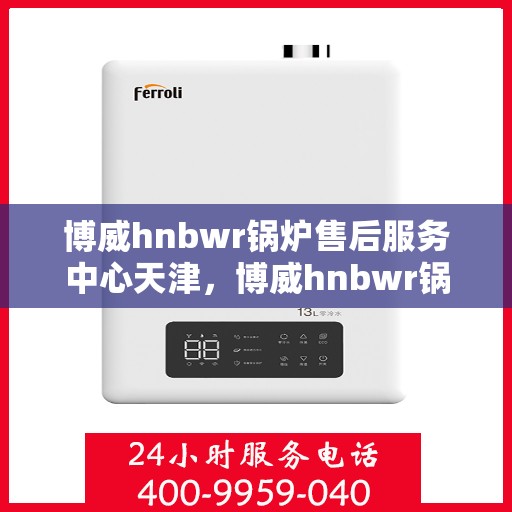 博威hnbwr锅炉售后服务中心天津，博威hnbwr锅炉天津售后服务中心，专业维修与贴心服务