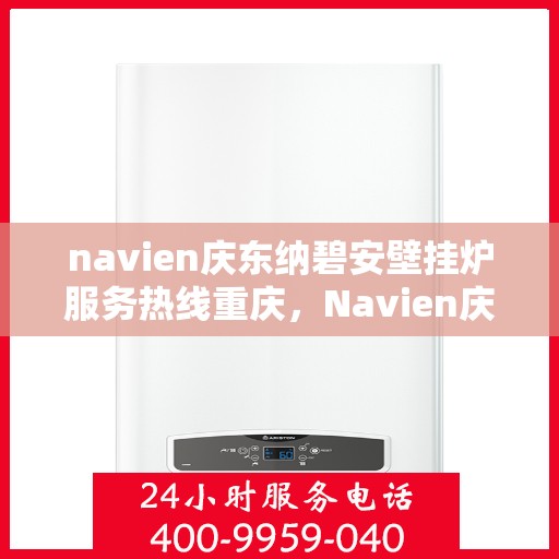 navien庆东纳碧安壁挂炉服务热线重庆，Navien庆东纳碧安壁挂炉重庆服务热线及售后支持