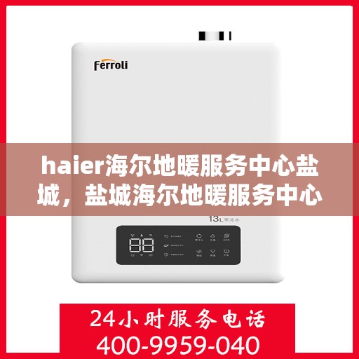 haier海尔地暖服务中心盐城，盐城海尔地暖服务中心，专业温暖您的生活