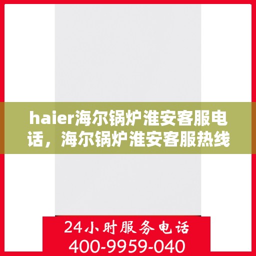 haier海尔锅炉淮安客服电话，海尔锅炉淮安客服热线，专业解答与售后无忧服务
