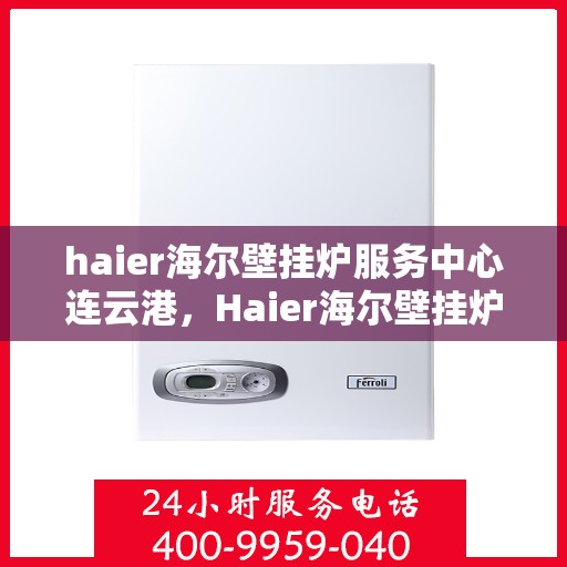 haier海尔壁挂炉服务中心连云港，Haier海尔壁挂炉连云港服务中心，专业维修与保养，温暖您的家园