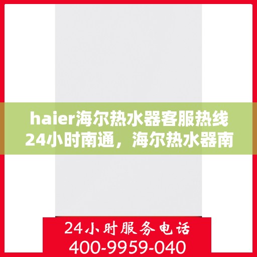 haier海尔热水器客服热线24小时南通，海尔热水器南通客服热线全天候服务，温暖您的生活