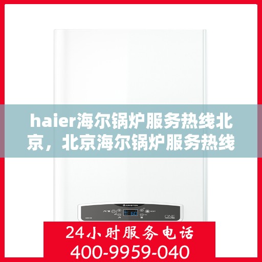 haier海尔锅炉服务热线北京，北京海尔锅炉服务热线专业支持，高效解决您的锅炉问题