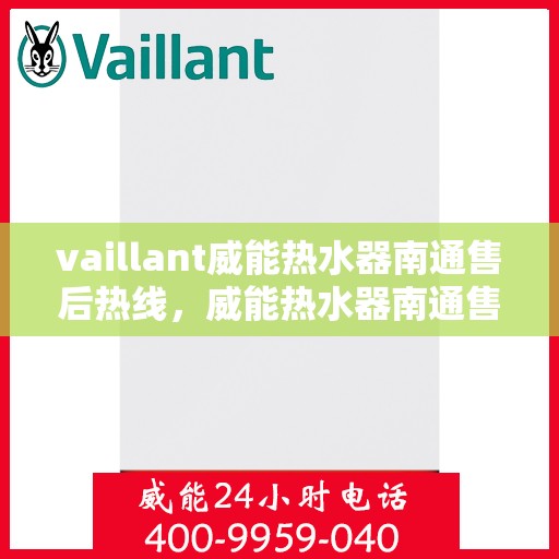 vaillant威能热水器南通售后热线，威能热水器南通售后热线，专业维修与贴心服务