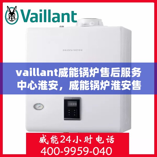 vaillant威能锅炉售后服务中心淮安，威能锅炉淮安售后服务中心，专业维修与全方位服务