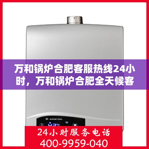 万和锅炉合肥客服热线24小时，万和锅炉合肥全天候客服热线，贴心服务不打烊