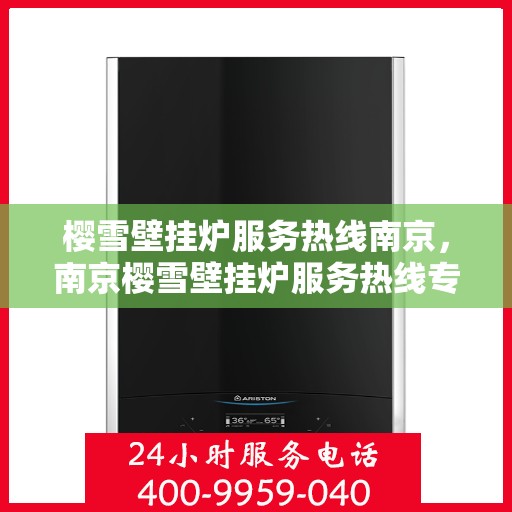 樱雪壁挂炉服务热线南京，南京樱雪壁挂炉服务热线专业支持团队