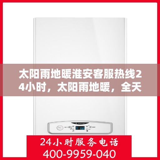 太阳雨地暖淮安客服热线24小时，太阳雨地暖，全天候客户服务热线，温暖您的每一刻