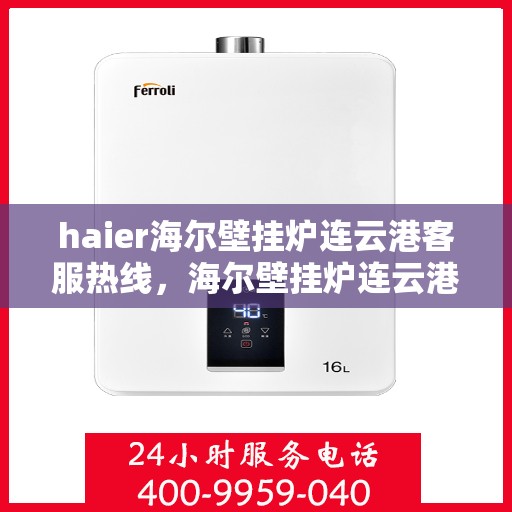 haier海尔壁挂炉连云港客服热线，海尔壁挂炉连云港客服热线，专业支持与解决方案一站式服务