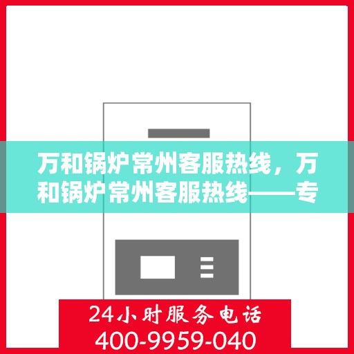 万和锅炉常州客服热线，万和锅炉常州客服热线——专业售后支持，全天候为您服务