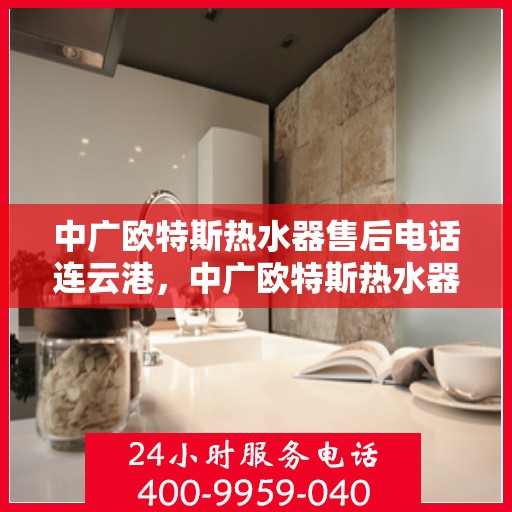 中广欧特斯热水器售后电话连云港，中广欧特斯热水器连云港售后支持专线