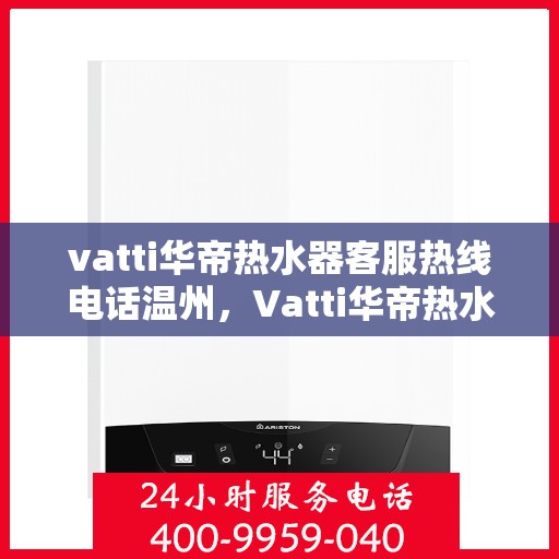 vatti华帝热水器客服热线电话温州，Vatti华帝热水器温州客服热线电话及售后服务解析