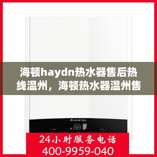 海顿haydn热水器售后热线温州，海顿热水器温州售后热线及服务一览