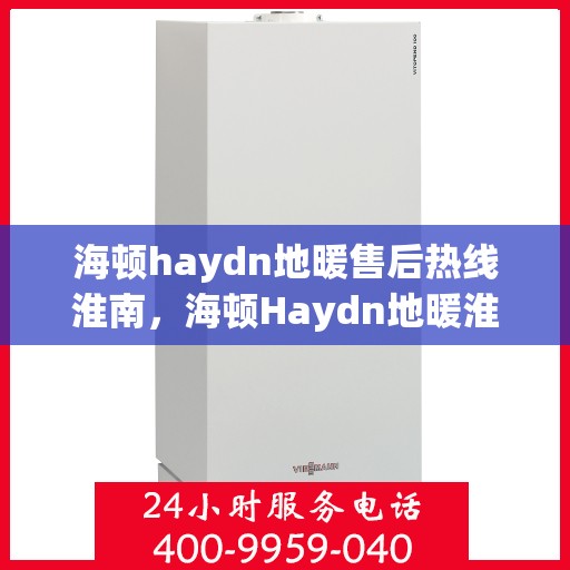 海顿haydn地暖售后热线淮南，海顿Haydn地暖淮南售后服务热线详解