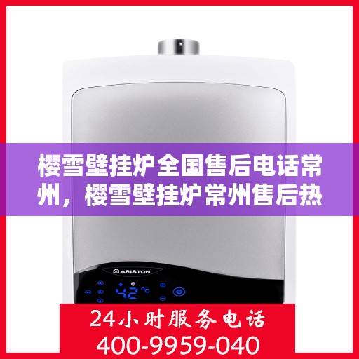 樱雪壁挂炉全国售后电话常州，樱雪壁挂炉常州售后热线，专业维修服务团队，全天候响应客户需求