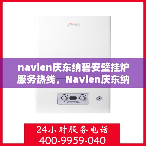 navien庆东纳碧安壁挂炉服务热线，Navien庆东纳碧安壁挂炉服务热线，专业维修与支持团队为您解答疑虑