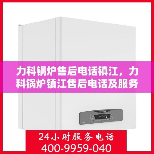 力科锅炉售后电话镇江，力科锅炉镇江售后电话及服务一览