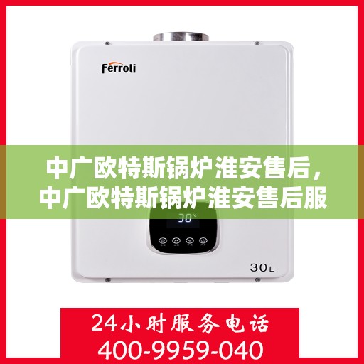 中广欧特斯锅炉淮安售后，中广欧特斯锅炉淮安售后服务解析