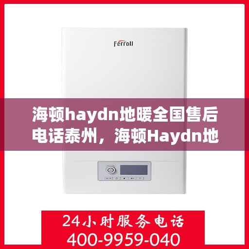 海顿haydn地暖全国售后电话泰州，海顿Haydn地暖泰州售后电话及全国售后服务解析