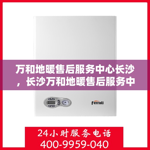 万和地暖售后服务中心长沙，长沙万和地暖售后服务中心，专业维修，温暖您的家