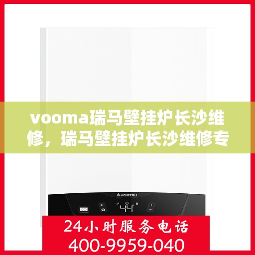 vooma瑞马壁挂炉长沙维修，瑞马壁挂炉长沙维修专业服务，快速解决您的供暖问题！