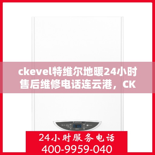 ckevel特维尔地暖24小时售后维修电话连云港，CKEVEL特维尔地暖连云港专业售后维修电话，全天候服务保障！