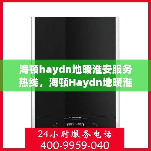 海顿haydn地暖淮安服务热线，海顿Haydn地暖淮安服务热线，专业品质，温暖您的生活