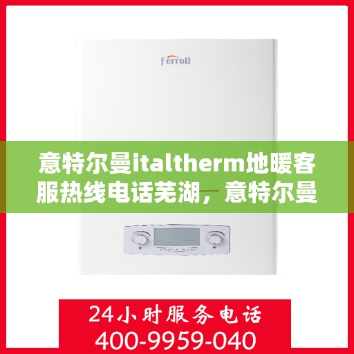 意特尔曼italtherm地暖客服热线电话芜湖，意特尔曼italtherm地暖客服热线在芜湖，专业团队为您提供温暖服务