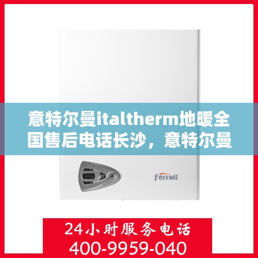 意特尔曼italtherm地暖全国售后电话长沙，意特尔曼italtherm地暖长沙售后热线及全国服务网络介绍