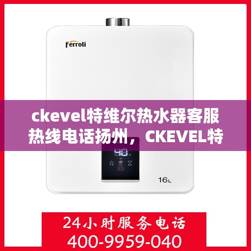 ckevel特维尔热水器客服热线电话扬州，CKEVEL特维尔热水器扬州客服热线电话及维修服务指南