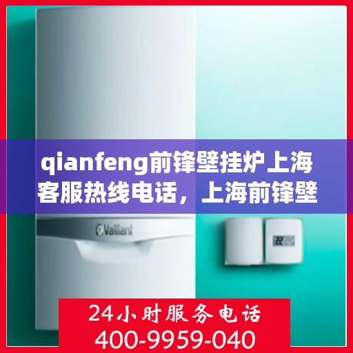 qianfeng前锋壁挂炉上海客服热线电话，上海前锋壁挂炉客服热线电话及售后维修服务指南